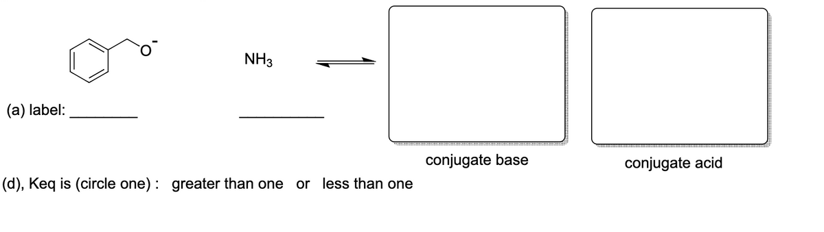 (a) label:
NH3
~_~|
(d), Keq is (circle one): greater than one or less than one
conjugate base
conjugate acid