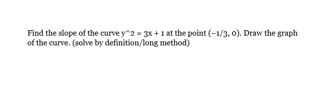 Find the slope of the curve y^2 = 3x + 1 at the point (-1/3, 0). Draw the graph
of the curve. (solve by definition/long method)
