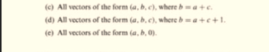 (c) All vectors of the form (a, b, c), where b = a + c.
(d) All vectors of the form (a, b, c), where b = a + c + 1.
(c) All vectors of the form (a, b, 0).
