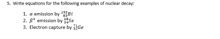 5. Write equations for the following examples of nuclear decay:
19 Bi
1. a emission by 83
2. ß* emission by Se
3. Electron capture by 3Ge
