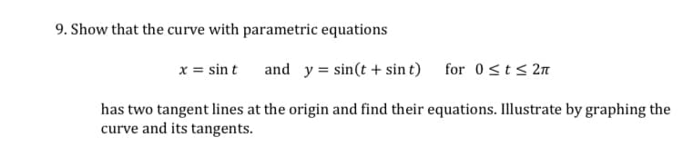 9. Show that the curve with parametric equations
x = sin t
and y = sin(t + sin t) for 0<t < 2n
has two tangent lines at the origin and find their equations. Illustrate by graphing the
curve and its tangents.
