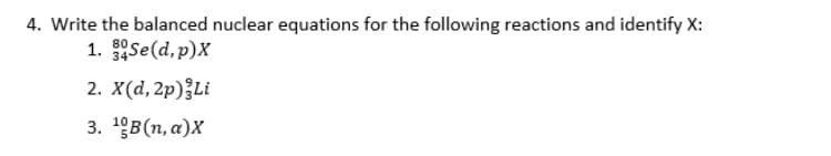 4. Write the balanced nuclear equations for the following reactions and identify X:
1. Se(d,p)X
2. X(d, 2p){Li
3. 198 (п, а)x
