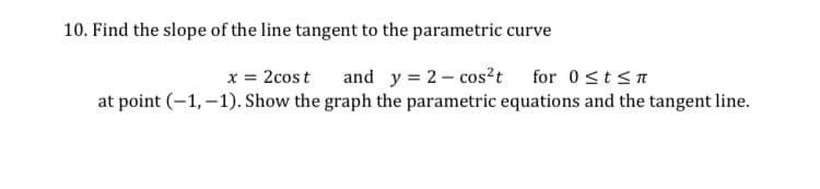 10. Find the slope of the line tangent to the parametric curve
x = 2cos t
and y = 2- cos?t for 0<t<n
at point (–1, –1). Show the graph the parametric equations and the tangent line.
