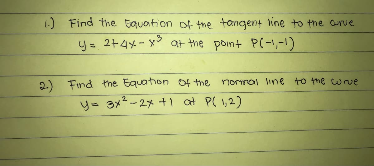 i.) Find the Equation of the tangent line to the curve
リ= 2+4メ-y° at the point P(11-1)
2.) Find the Equaton of the
リ= 3x-2メ+1 at P(1,2)
normal line to the wrve
