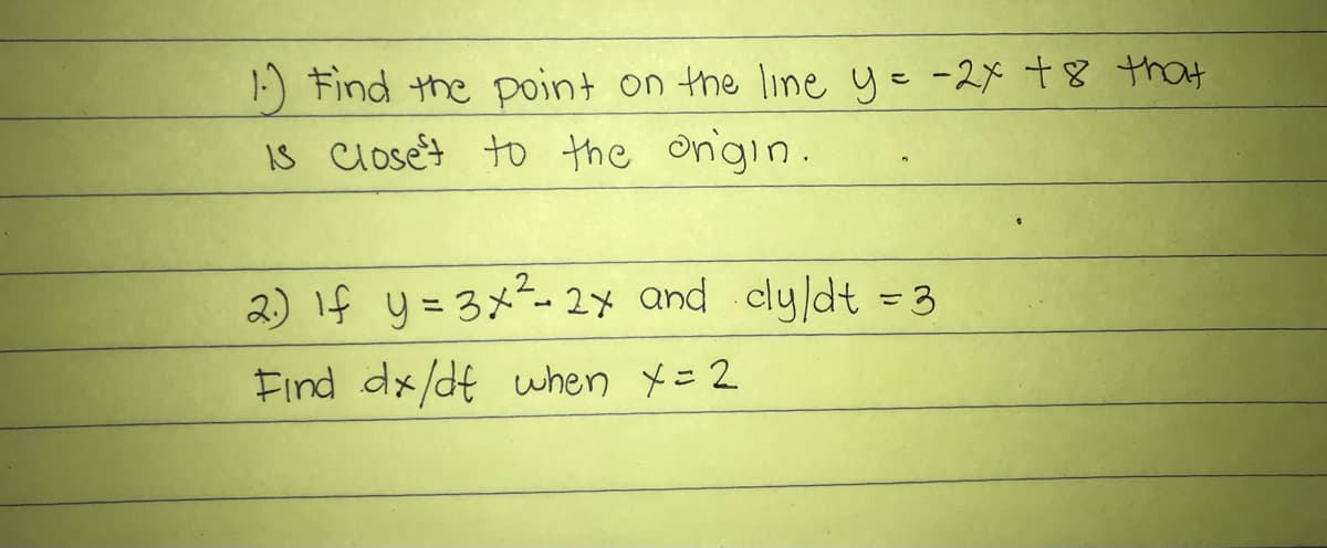 1) Find the point on the line ye -2x t8 that
IS CIoset to the onigin.
2) If y=3x- 2x and clyldt = 3
Find dx/df when x=2
