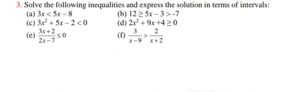 3. Solve the following inequalities and express the solution in terms of intervals:
(а) Зx < 5х — 8
(c) 3x² + 5x – 2 <0
(b) 12 > 5x – 3 > -7
(d) 2x² + 9x +4>0
3x+2
(e)
2х-7
3
(f)
x-9
2
x+2
