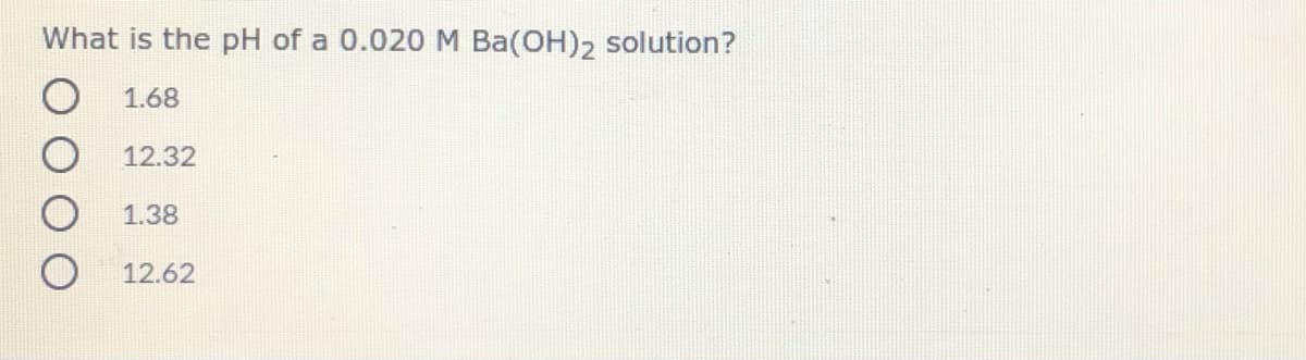 What is the pH of a 0.020 M Ba(OH)2 solution?
1.68
12.32
1.38
12.62
