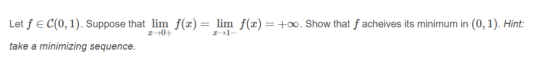 Let f E C(0,1). Suppose that lim f(x)
lim f(x) = +o. Show that f acheives its minimum in (0, 1). Hint:
T→1-
take a minimizing sequence.
