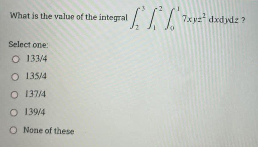 3.
What is the value of the integral
dxdydz ?
0,
Select one:
O 133/4
O 135/4
O 137/4
O 139/4
O None of these
2.
