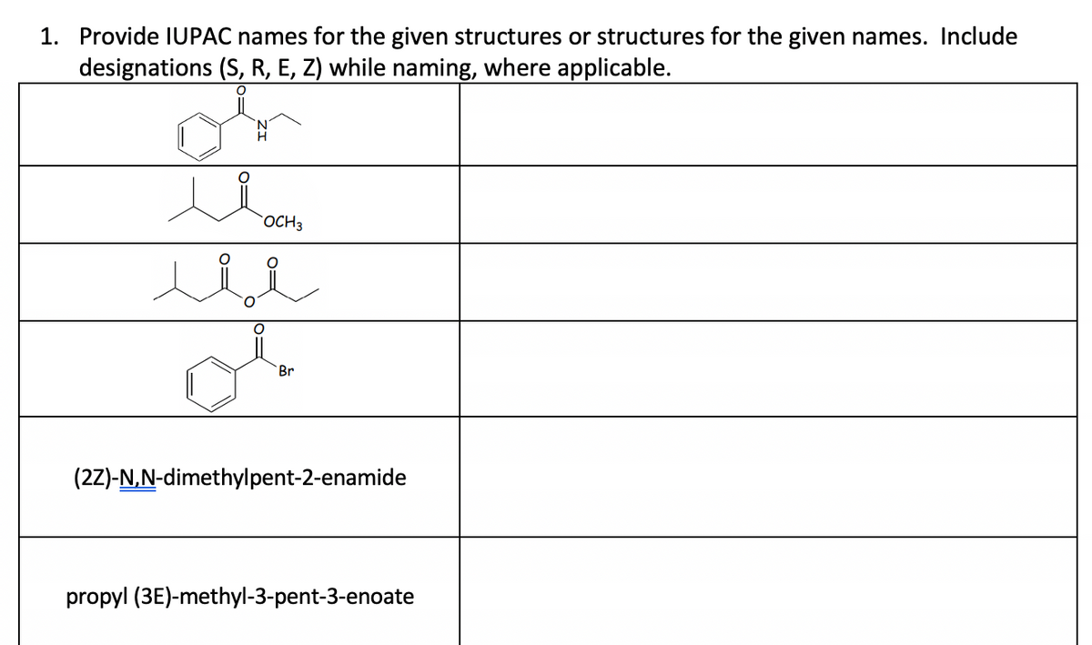1. Provide IUPAC names for the given structures or structures for the given names. Include
designations (S, R, E, Z) while naming, where applicable.
OCH 3
لملل
Br
(2Z)-N,N-dimethylpent-2-enamide
propyl (3E)-methyl-3-pent-3-enoate