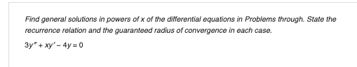 Find general solutions in powers of x of the differential equations in Problems through. State the
recurrence relation and the guaranteed radius of convergence in each case.
3y" + xy' - 4y = 0
