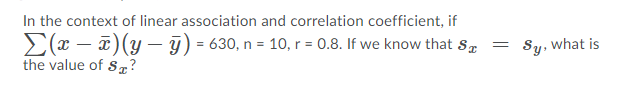 In the context of linear association and correlation coefficient, if
E(x – a)(y – 9) = 630, n = 10, r = 0.8. If we know that S.
the value of S?
= Su, what is
%3D
