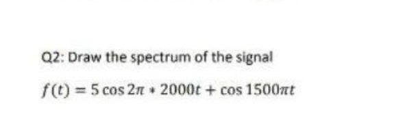 Q2: Draw the spectrum of the signal
f(t) = 5 cos 2n 2000t + cos 1500at
