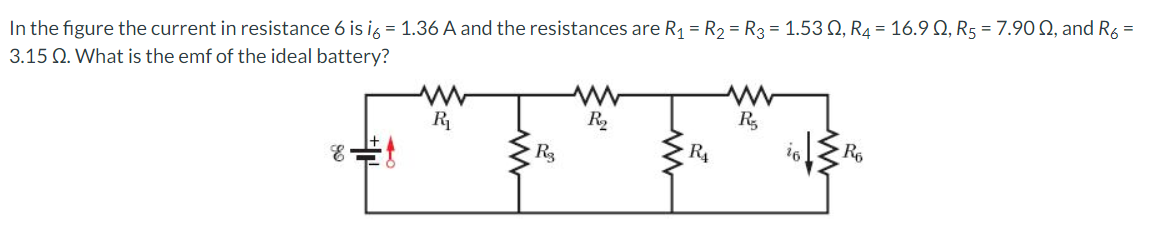 In the figure the current in resistance 6 is i6 = 1.36 A and the resistances are R₁ = R₂ = R3 = 1.530, R4 = 16.90, R5 = 7.900, and R6 =
3.15 Q. What is the emf of the ideal battery?
E
www
R₁
R3
www
R₂
R₁
R₂
R6