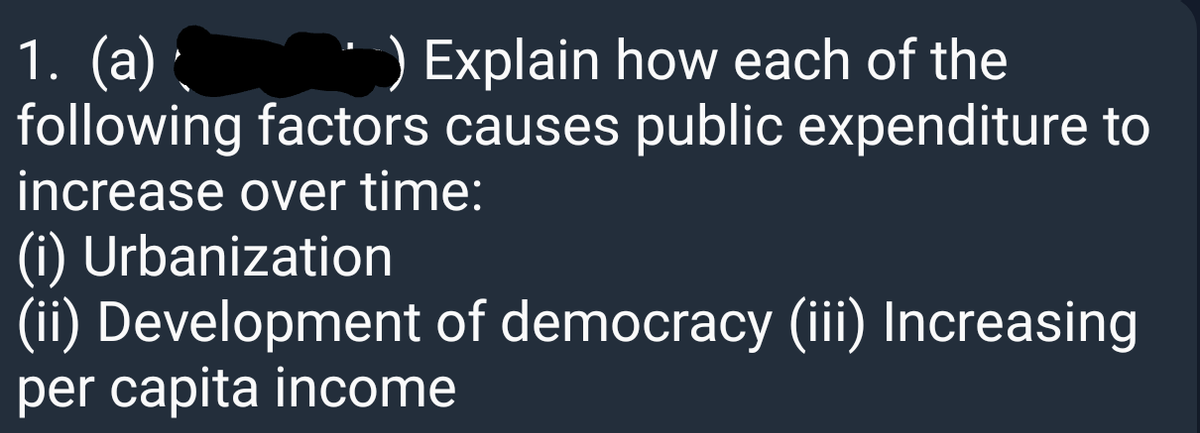 1. (a) :
following factors causes public expenditure to
Explain how each of the
increase over time:
(i) Urbanization
(ii) Development of democracy (iii) Increasing
per capita income
