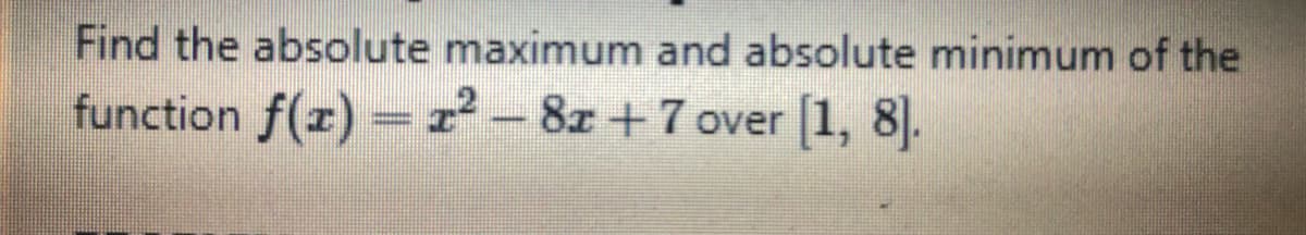 Find the absolute maximum and absolute minimum of the
function f(r) =r² - 8r +7 over [1, 8].
