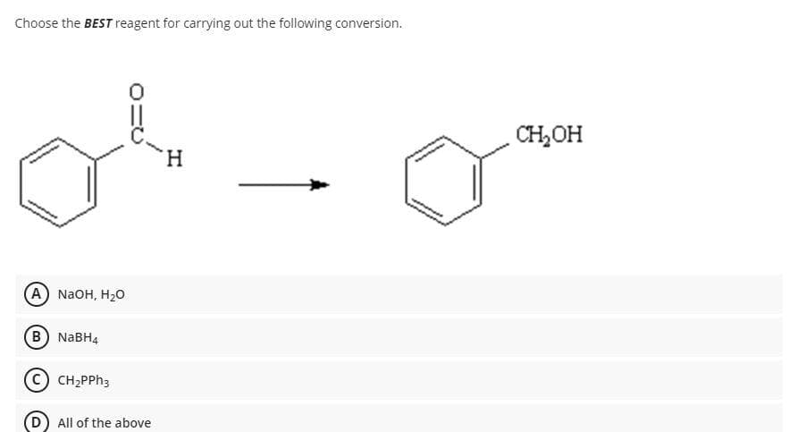 Choose the BEST reagent for carrying out the following conversion.
or
H
(A) NaOH, H₂O
B) NaBH4
C CH₂PPh3
All of the above
CH₂OH