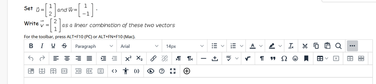 Set û=
2
1
and w=
-1
Write
V =
as a linear combination of these two vectors
1
For the toolbar, press ALT+F10 (PC) or ALT+FN+F10 (Mac).
B
I
Paragraph
Arial
14рх
Is
ABC
由用国
<> İ (}}
>
!!!
!!!
+]
>
