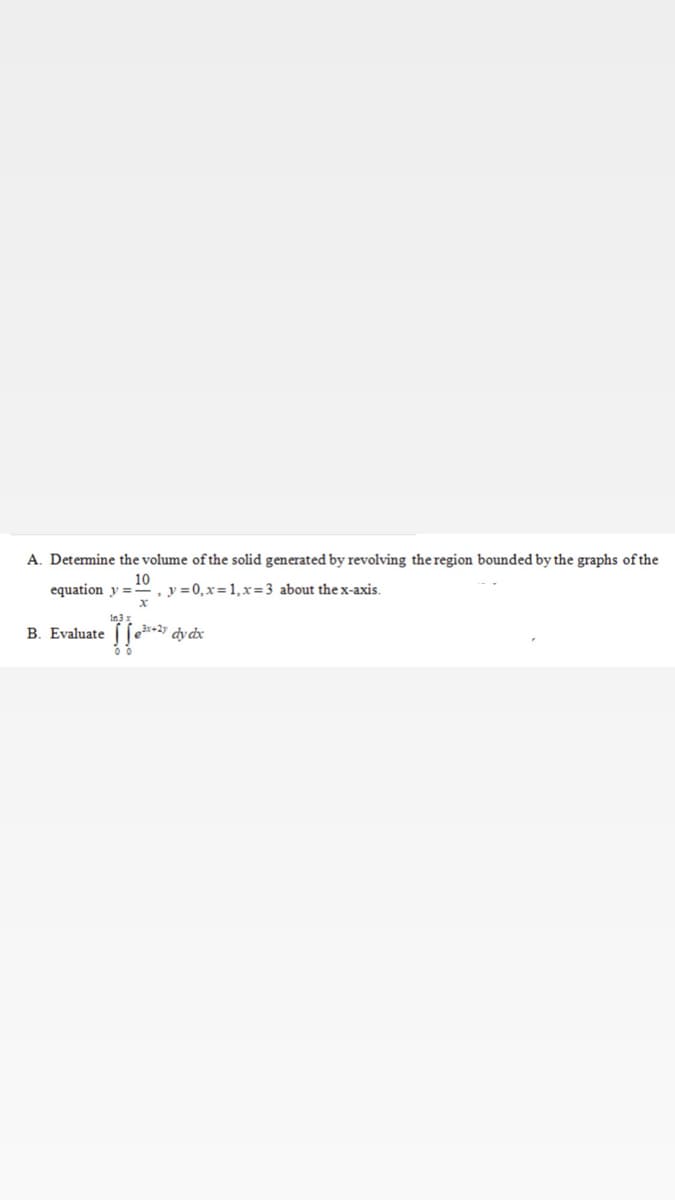 A. Detemine the volume of the solid generated by revolving the region bounded by the graphs of the
equation y =
10
, y = 0, x= 1, x=3 about the x-axis.
In3 x
B. Evaluate
as-2 dy dx
