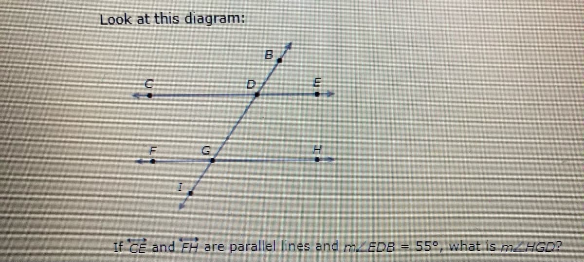 Look at this diagram:
B.
D.
G.
If CE and FH are parallel lines and m/EDB =
55, what is m/HGD?
