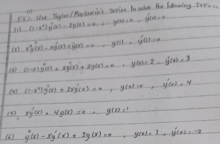 (1)
EX Use Toylor/Maclaucin's Series to.solve the Following Ivp's.
(s) (1-x)y) + xy(x) + 3y(x)-0
y6) = 2 g) - 3.
(4) (1-x) y') + 2xýcx) =0, yl0) z0
(6) yw - xý (x) + 2y (x)=0
0 , yo)=L, ýlo):-2
