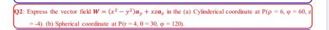 Express the vector field W = (x2 - y)a, + xza, in the (a) Cylinderical coordinate at P(p = 6, q = 60,
%3D
= -4). (b) Spherical coordinate at P(r 4,0 30, o 120).
%3D
%3D
