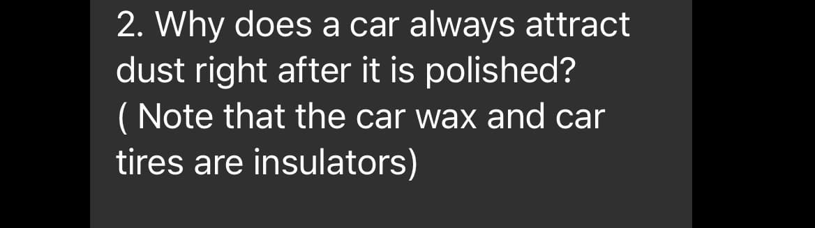 2. Why does a car always attract
dust right after it is polished?
( Note that the car wax and car
tires are insulators)
