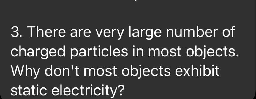 3. There are very large number of
charged particles in most objects.
Why don't most objects exhibit
static electricity?
