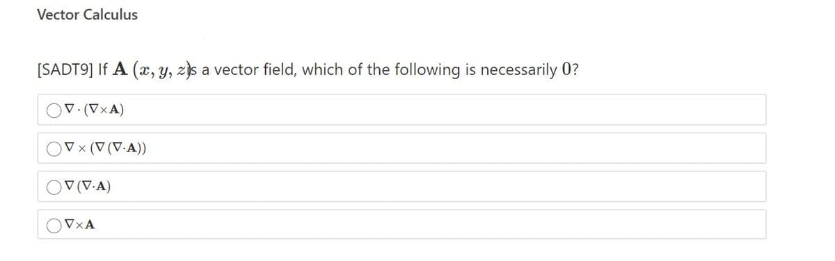 Vector Calculus
[SADT9] If A (x, Y, zjs a vector field, which of the following is necessarily 0?
OV.(V×A)
V × (V (V·A))
OV(V-A)
OV×A
