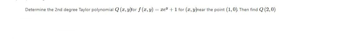 Determine the 2nd degree Taylor polynomial Q (r, y)for f (r,y) = xe +1 for (x, y)near the point (1,0). Then find Q (2,0)
