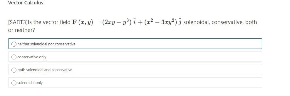 Vector Calculus
[SADT3]Is the vector field F (x, y) = (2xy – y³) i + (x² – 3xy?) j solenoidal, conservative, both
or neither?
O neither solenoidal nor conservative
O conservative only
O both solenoidal and conservative
O solenoidal only
