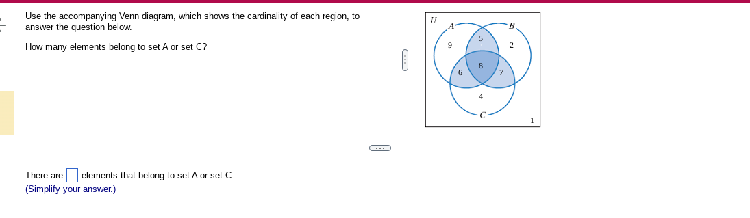 Use the accompanying Venn diagram, which shows the cardinality of each region, to
answer the question below.
How many elements belong to set A or set C?
There are elements that belong to set A or set C.
(Simplify your answer.)
U
9
6
5
8
4
B
2