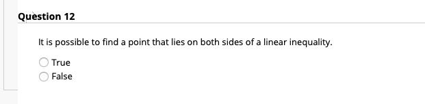 Question 12
It is possible to find a point that lies on both sides of a linear inequality.
True
False
