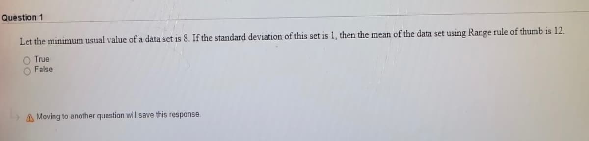 Question 1
Let the minimum usual value of a data set is 8. If the standard deviation of this set is 1, then the mean of the data set using Range rule of thumb is 12.
O True
False
A Moving to another question will save this response.
