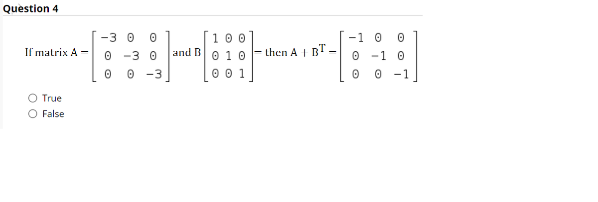 Question 4
1 0 0
0 1 0
0 0 1
-3 0
- 1
If matrix A =
-3 0
and B
|= then A + BT
-1
-3
-1
O True
O False
