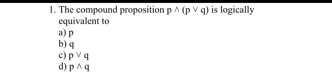 1. The compound proposition p ^ (p V q) is logically
equivalent to
а) р
b) q
с) р Vq
d) р^9
