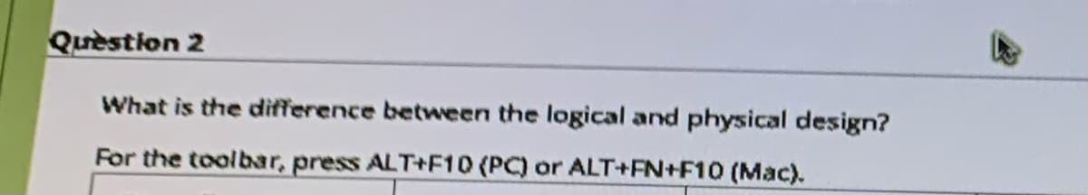 Quèstion 2
What is the difference between the logical and physical design?
For the toolbar, press ALT+F10 (PC) or ALT+FN+F10 (Mac).
