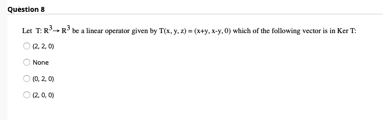 Question 8
Let T: R3→ R3 be a linear operator given by T(x, y, z) = (x+y, x-y, 0) which of the following vector is in Ker T:
O (2, 2, 0)
None
O (0, 2, 0)
O (2, 0, 0)
