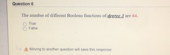 Question 6
The number of different Boolean functions of degree 3 are 64.
True
False
AMoving to another question will save this response.
