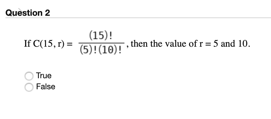 Question 2
(15)!
(5)!(10)! '
If C(15, r) =
,then the value of r = 5 and 10.
True
False
