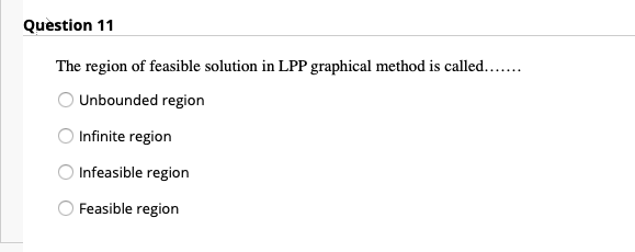 Quèstion 11
The region of feasible solution in LPP graphical method is called...
Unbounded region
Infinite region
Infeasible region
Feasible region
