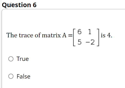 Question 6
6 1
The trace of matrix A =
is 4.
5 -2
O True
O False
