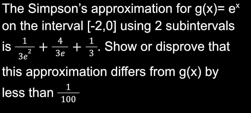 The Simpson's approximation for g(x)= e*
on the interval [-2,0] using 2 subintervals
4
+
+
Зе
1
1
is
3e
Show or disprove that
3
2
this approximation differs from g(x) by
1
less than
100
