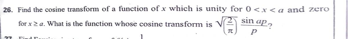 26. Find the cosine transform of a function of x which is unity for 0 <x < a and zero
sin ap 2
for x> a. What is the function whose cosine transform is
Lind T.
