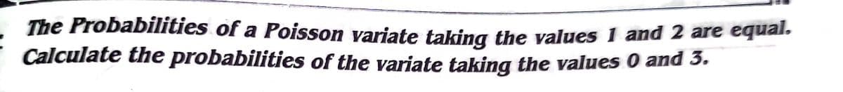 The Probabilities of a Poisson variate taking the values 1 and 2 are equal.
Calculate the probabilities of the variate taking the values 0 and 3.
