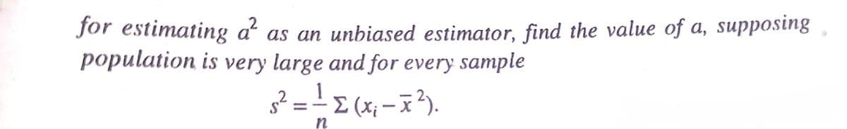 for estimating a as an unbiased estimator, find the value of a, supposing
population is very large and for every sample
g? = (x; -x?).
2
%3D
Σ
n
