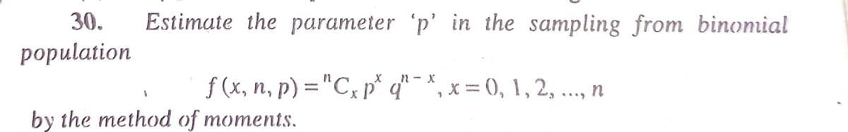 30.
Estimate the parameter 'p' in the sampling from binonial
роpulation
f (x, n, p) ="C, p* q*,.
n - X
= ), 1, 2, ..., n
by the method of moments.
