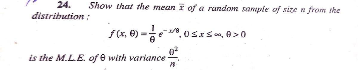 24.
Show that the mean x of a random sample of size n from the
distribution :
1
f (x, €) =e, 0<xs 0, e > 0
x/e
e?
is the M.L.E. of 0 with variance
