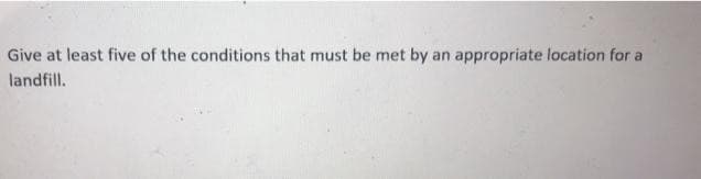 appropriate location for a
Give at least five of the conditions that must be met by
landfill.
an

