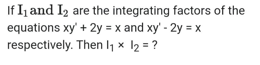 If Ij and I2 are the integrating factors of the
equations xy' + 2y = x and xy' - 2y = x
%3D
respectively. Then l1 x 12 = ?
%3D
